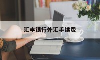 汇丰银行外汇手续费(汇丰银行手续费怎么算)