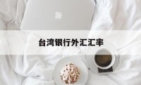 台湾银行外汇汇率(台湾银行外汇汇率查询)