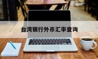 台湾银行外币汇率查询(台湾银行实时汇率查询)