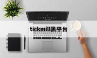 tickmill黑平台(tickmill平台提现安全吗)