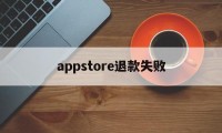 appstore退款失败(苹果退款被二次驳回怎么处理)