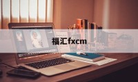 福汇fxcm(福汇fxcm官方网站开户)