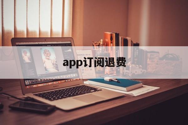 app订阅退费(app 订阅 退款)