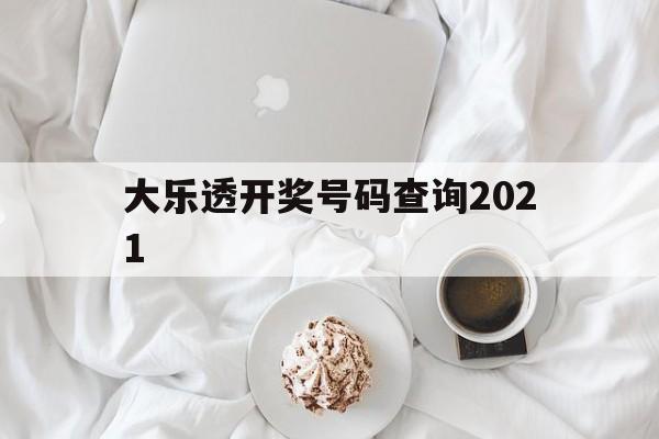 大乐透开奖号码查询2021(大乐透开奖号码查询结果七星彩)