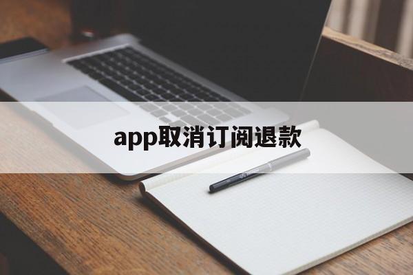 app取消订阅退款(如何取消已订阅的app和退款)