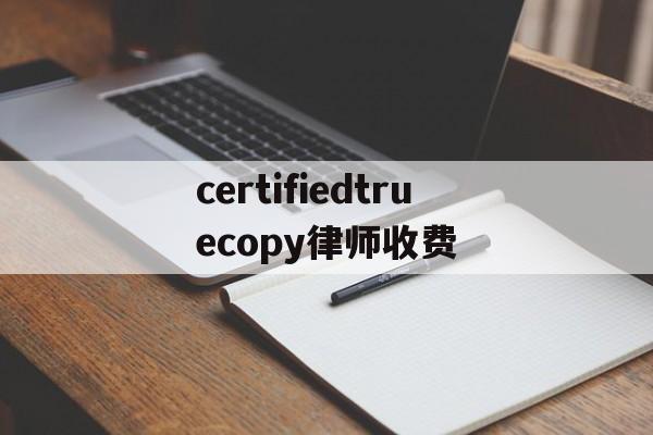 certifiedtruecopy律师收费(certifiedtruecopy是什么意思中文翻译)