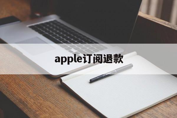 apple订阅退款(Apple订阅退款一般要多久)