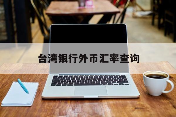 台湾银行外币汇率查询(台湾银行实时汇率查询)